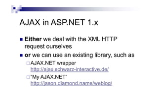 AJAX in ASP.NET 1.x
 Either we deal with the XML HTTP
request ourselves
 or we can use an existing library, such as
AJAX.NET wrapper
http://ajax.schwarz-interactive.de/
“My AJAX.NET”
http://jason.diamond.name/weblog/
 