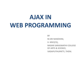 AJAX IN
WEB PROGRAMMING
BY
M.SRI NANDHINI,
II- MSC(CS),
NADAR SARASWATHI COLLEGE
OF ARTS & SCIENCE,
VADAPUTHUPATTI, THENI.
 
