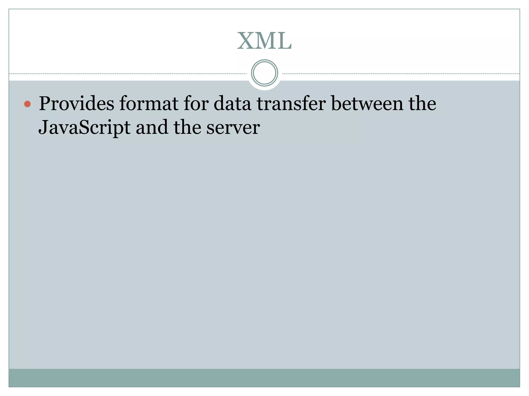 XML
 Provides format for data transfer between the
JavaScript and the server
 