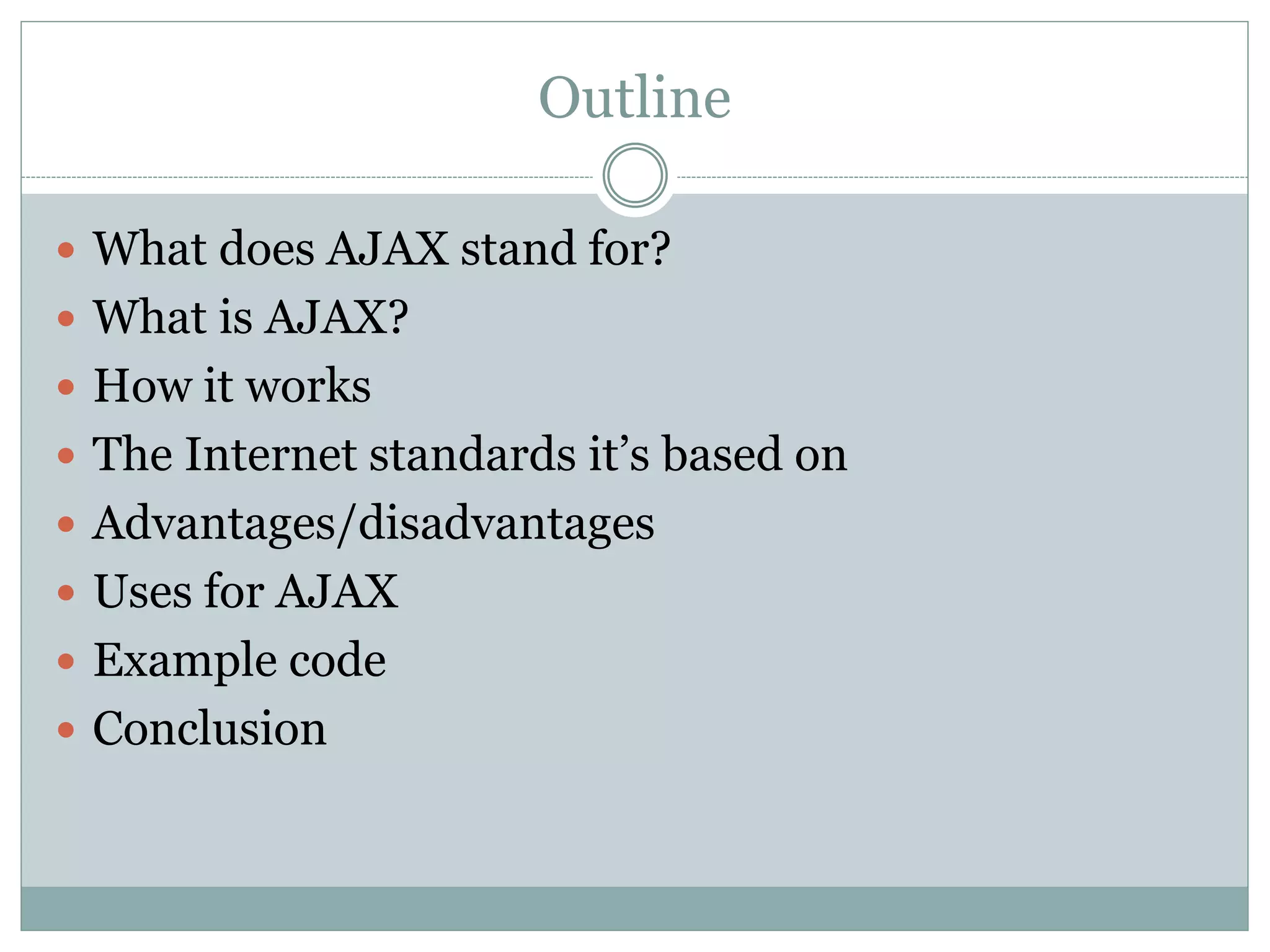 Outline
 What does AJAX stand for?
 What is AJAX?
 How it works
 The Internet standards it’s based on
 Advantages/disadvantages
 Uses for AJAX
 Example code
 Conclusion
 