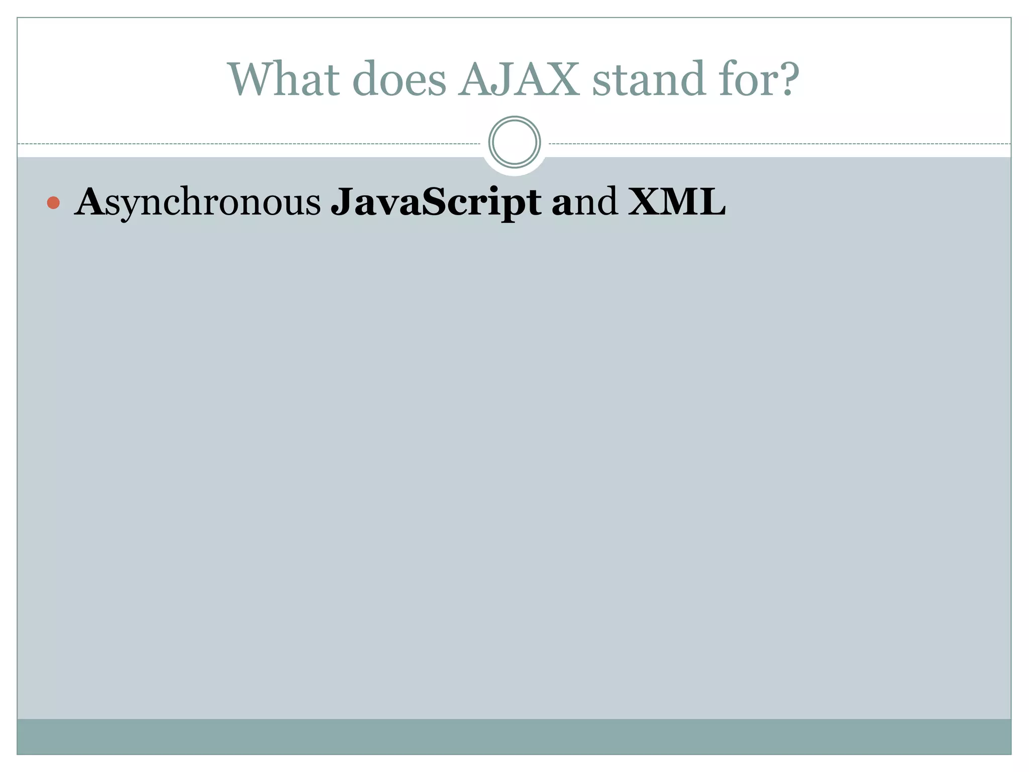What does AJAX stand for?
 Asynchronous JavaScript and XML
 