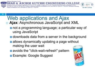 Web applications and Ajax
 Ajax: Asynchronous JavaScript and XML
 not a programming language; a particular way of
using JavaScript
 downloads data from a server in the background
 allows dynamically updating a page without
making the user wait
 avoids the "click-wait-refresh" pattern
 Example: Google Suggest
11
 