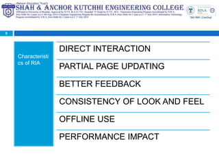 Characteristi
cs of RIA
8
DIRECT INTERACTION
PARTIAL PAGE UPDATING
BETTER FEEDBACK
CONSISTENCY OF LOOK AND FEEL
OFFLINE USE
PERFORMANCE IMPACT
 