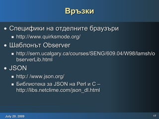 Връзки Специфики на отделните браузъри http://www.quirksmode.org/ Шаблонът Observer http://sern.ucalgary.ca/courses/SENG/609.04/W98/lamsh/observerLib.html JSON http:/ /www.json.org/ Библиотека за JSON на Perl и C – http://libs.netclime.com/json_dl.html 