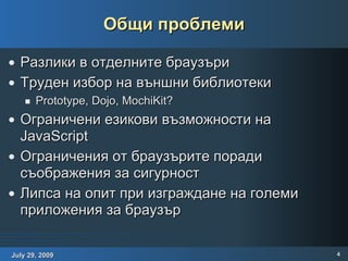 Общи проблеми Разлики в отделните браузъри Труден избор на външни библиотеки Prototype, Dojo, MochiKit? Ограничени езикови възможности на JavaScript Ограничения от браузърите поради съображения за сигурност Липса на опит при изграждане на големи приложения за браузър 