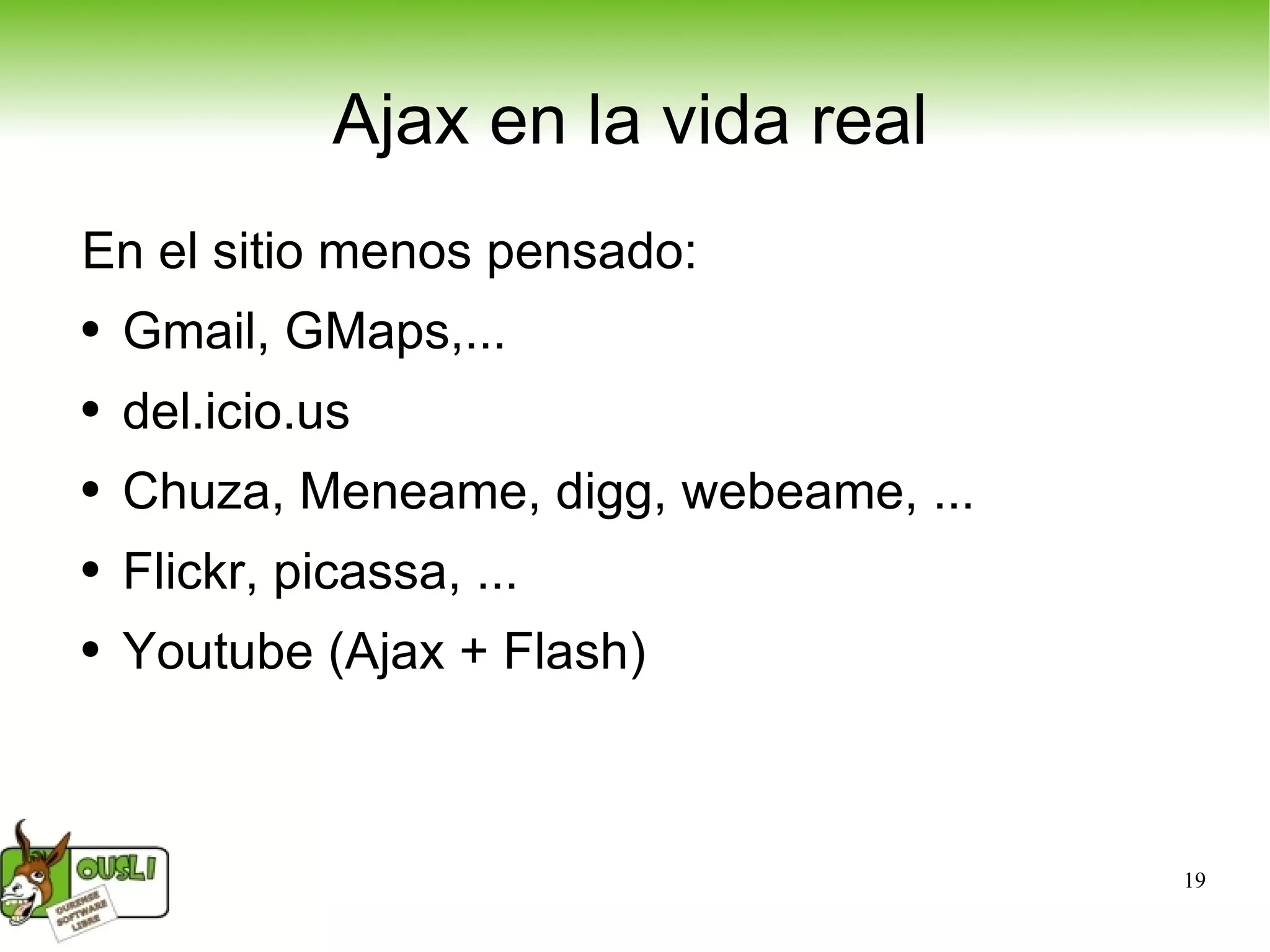 Ajax en la vida real En el sitio menos pensado: Gmail, GMaps,... del.icio.us Chuza, Meneame, digg, webeame, ... Flickr, picassa, ... Youtube (Ajax + Flash) 