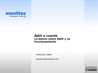 menttes
 corporate training




                      AJAX a cuerda
                      Lo básico sobre AJAX y su
                      funcionamiento




                       Ambrosio, Pablo

                       pandres@menttes.com