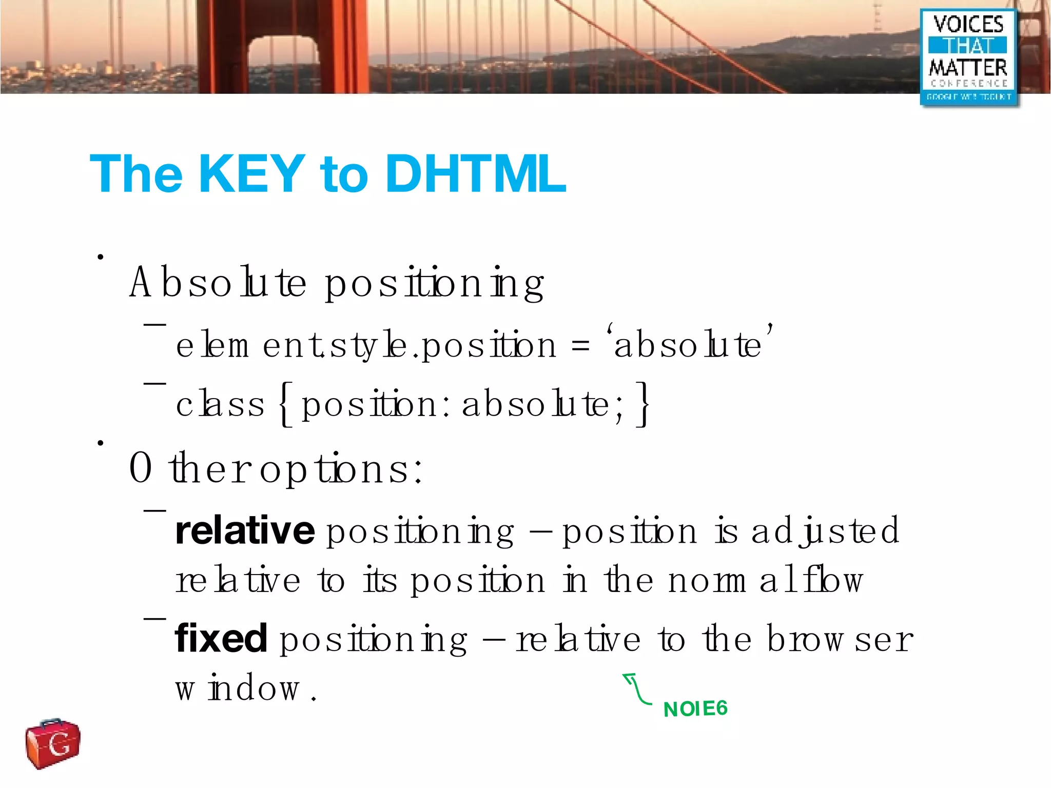 The KEY to DHTML Absolute positioning element.style.position = ‘absolute’ class { position: absolute; } Other options: relative  positioning – position is adjusted relative to its position in the normal flow fixed  positioning – relative to the browser window.  NO IE6 