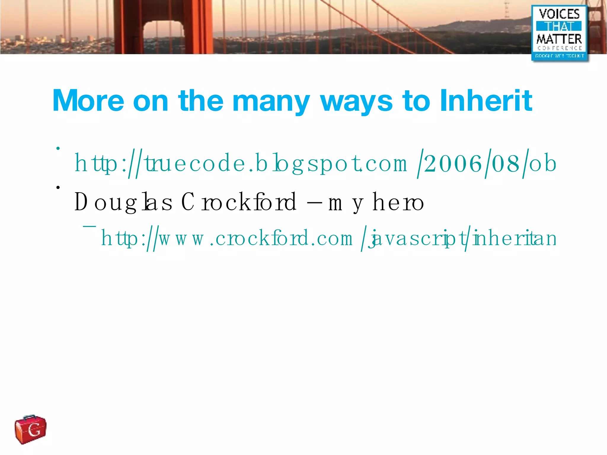 More on the many ways to Inherit http://truecode.blogspot.com/2006/08/object-oriented-super-class-method.html Douglas Crockford – my hero http://www.crockford.com/javascript/inheritance.html 