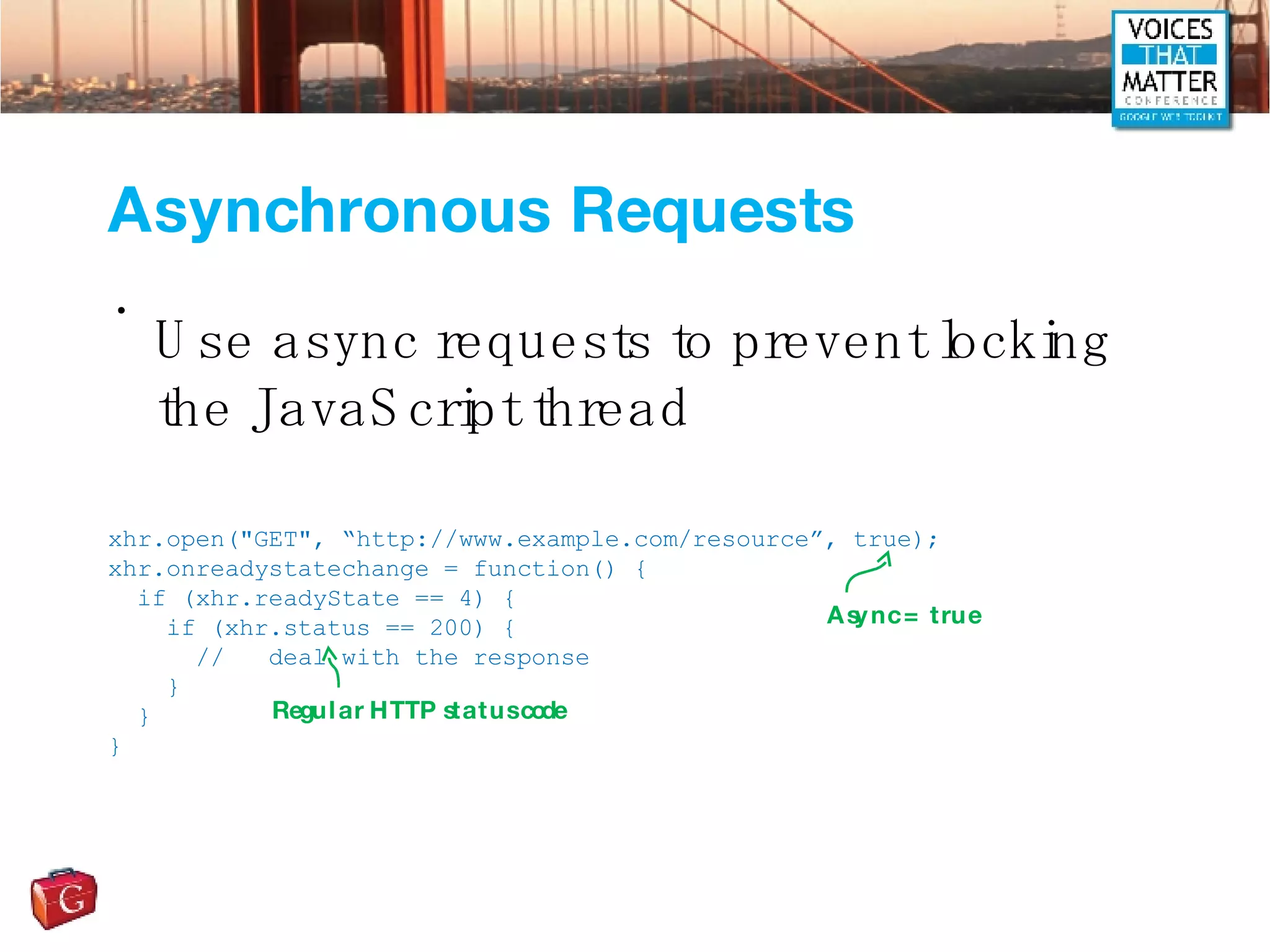 Asynchronous Requests Use async requests to prevent locking the JavaScript thread xhr.open(&quot;GET&quot;, “http://www.example.com/resource”, true); xhr.onreadystatechange = function() { if (xhr.readyState == 4) { if (xhr.status == 200) { //  deal with the response } } } Async = true Regular HTTP status code 