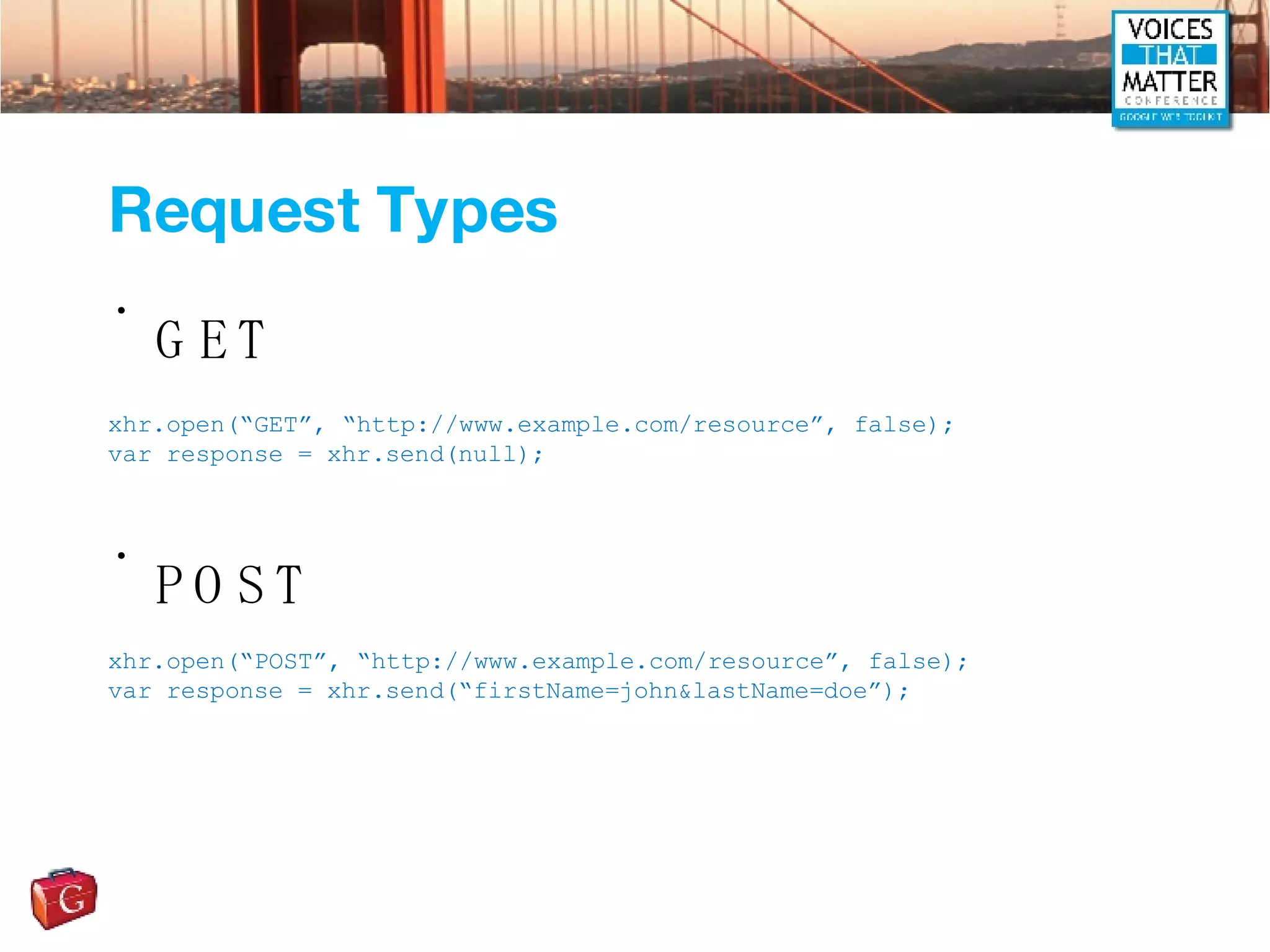 Request Types GET POST xhr.open(“GET”, “http://www.example.com/resource”, false); var response = xhr.send(null); xhr.open(“POST”, “http://www.example.com/resource”, false); var response = xhr.send(“firstName=john&lastName=doe”); 