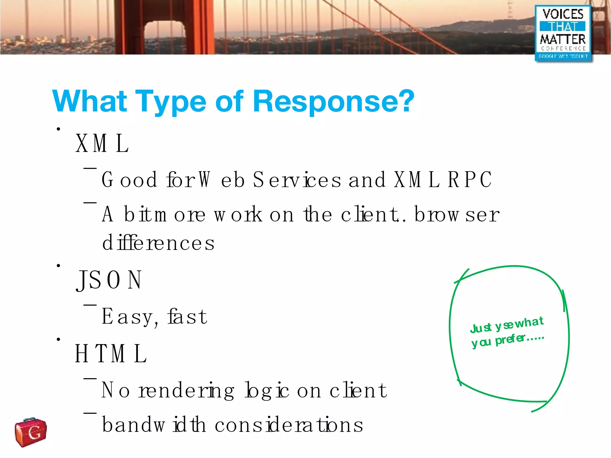 What Type of Response? XML Good for Web Services and XML RPC A bit more work on the client.. browser differences JSON Easy, fast HTML No rendering logic on client bandwidth considerations Just yse what you prefer….. 