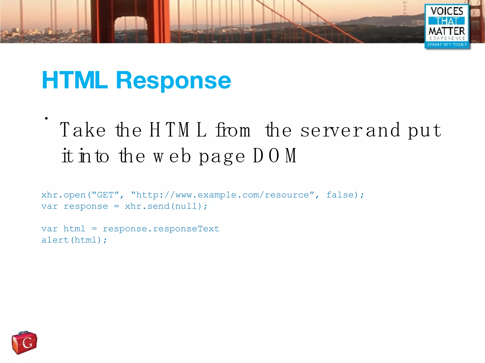 HTML Response Take the HTML from the server and put it into the web page DOM xhr.open(“GET”, “http://www.example.com/resource”, false); var response = xhr.send(null); var html = response.responseText alert(html); 