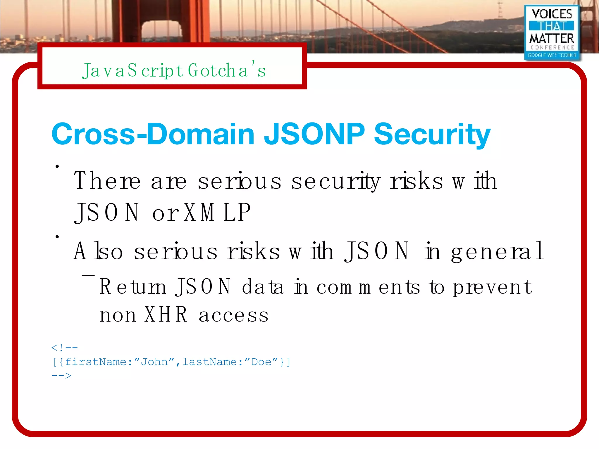 Cross-Domain JSONP Security There are serious security risks with JSON or XMLP Also serious risks with JSON in general Return JSON data in comments to prevent non XHR access <!-- [{firstName:”John”,lastName:”Doe”}] --> 
