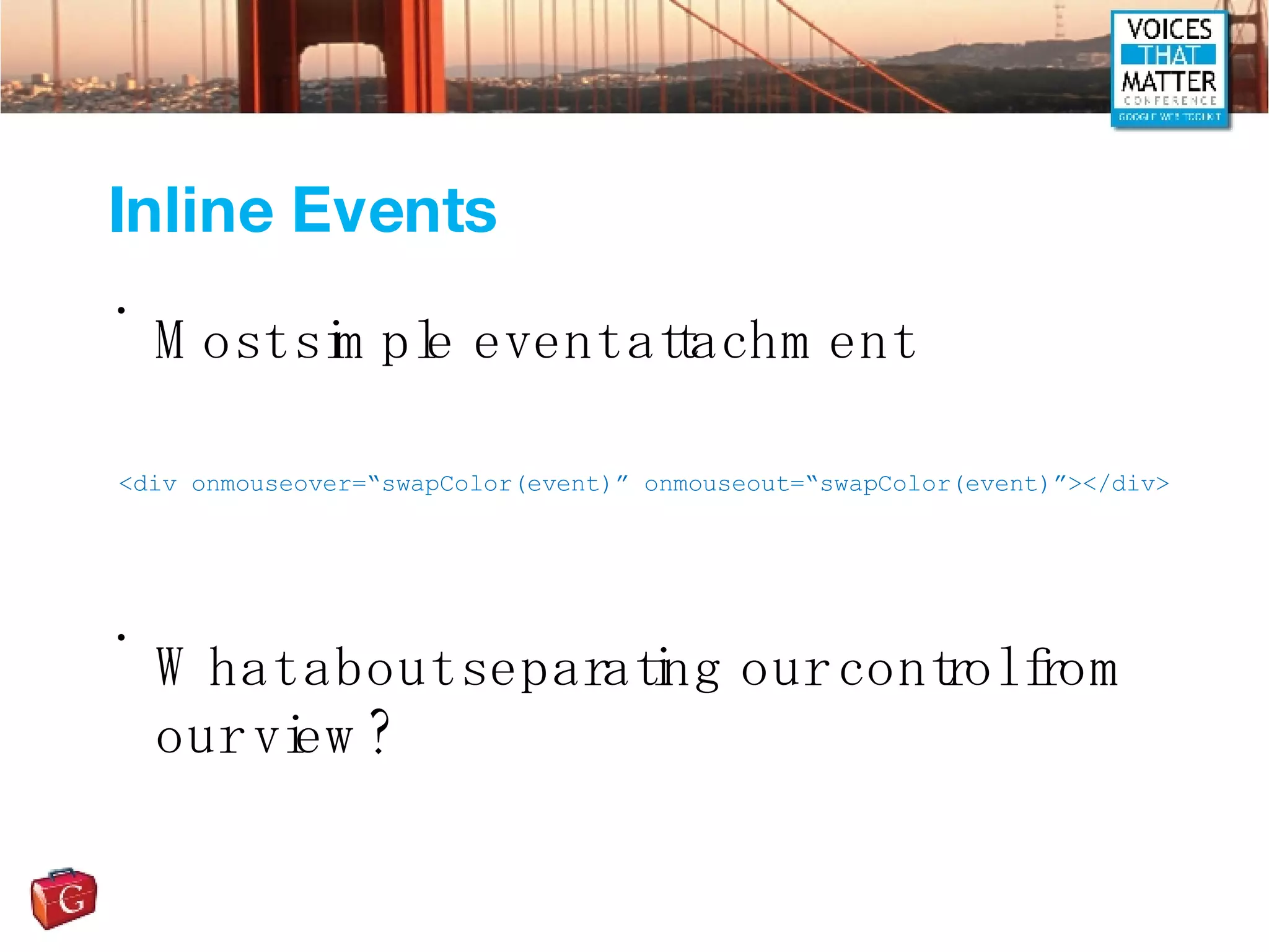 Inline Events Most simple event attachment What about separating our control from our view? <div onmouseover=“swapColor(event)” onmouseout=“swapColor(event)”></div> 