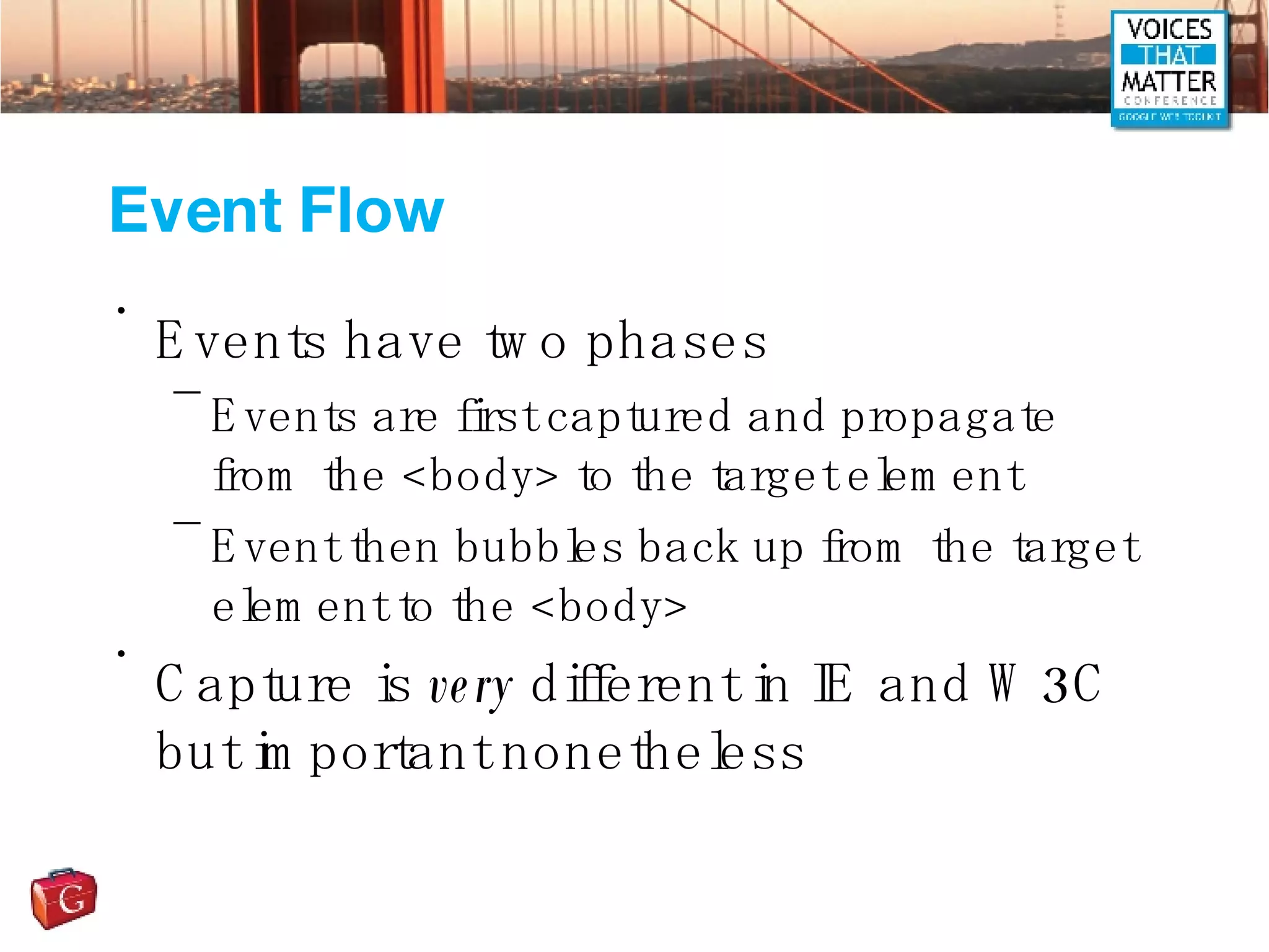 Event Flow Events have two phases Events are first captured and propagate from the <body> to the target element Event then bubbles back up from the target element to the <body> Capture is  very  different in IE and W3C but important nonetheless 