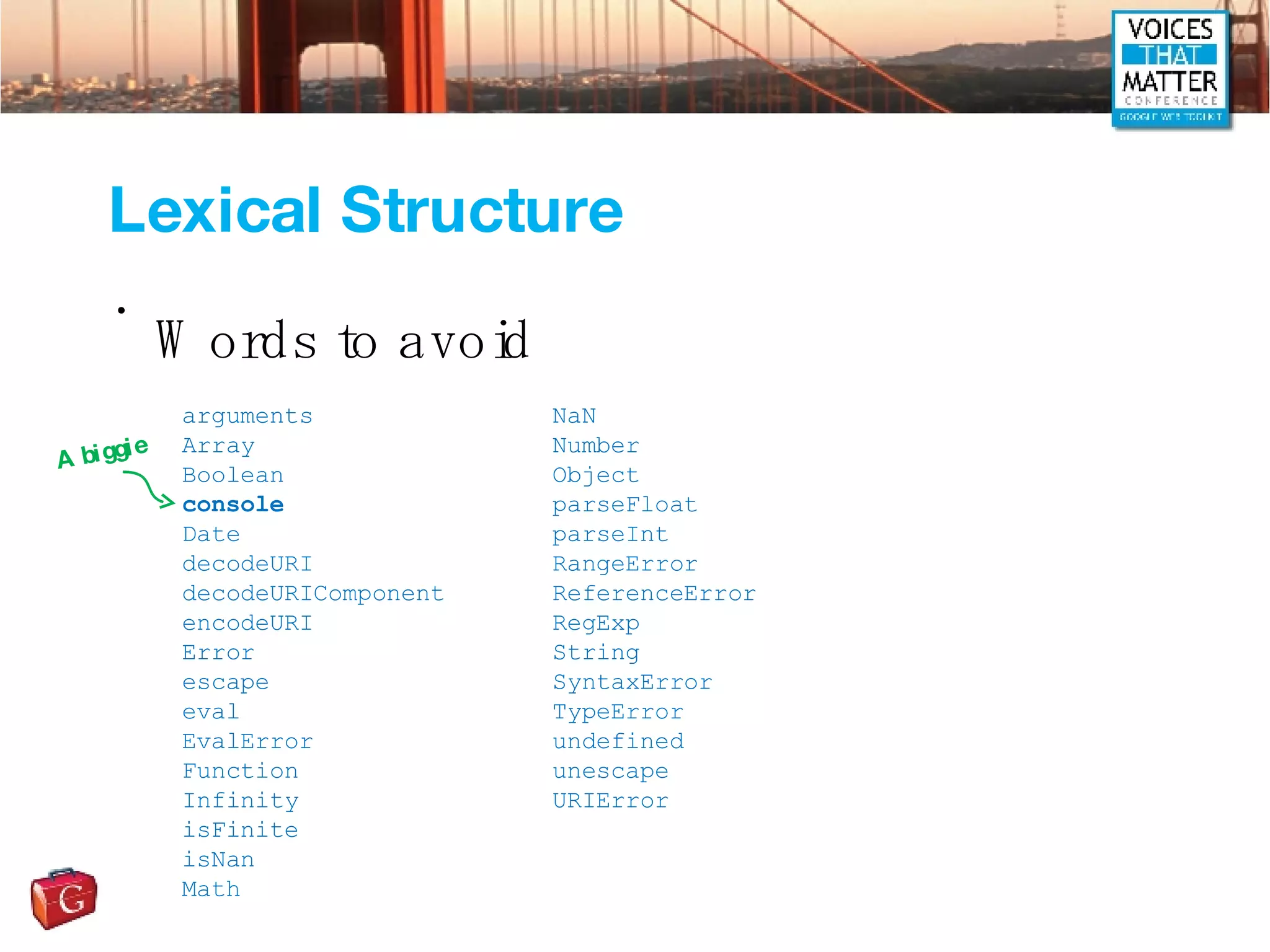 Lexical Structure Words to avoid arguments Array Boolean console Date decodeURI decodeURIComponent encodeURI Error escape eval EvalError Function Infinity isFinite isNan Math NaN Number Object parseFloat parseInt RangeError ReferenceError RegExp String SyntaxError TypeError undefined unescape URIError A biggie 