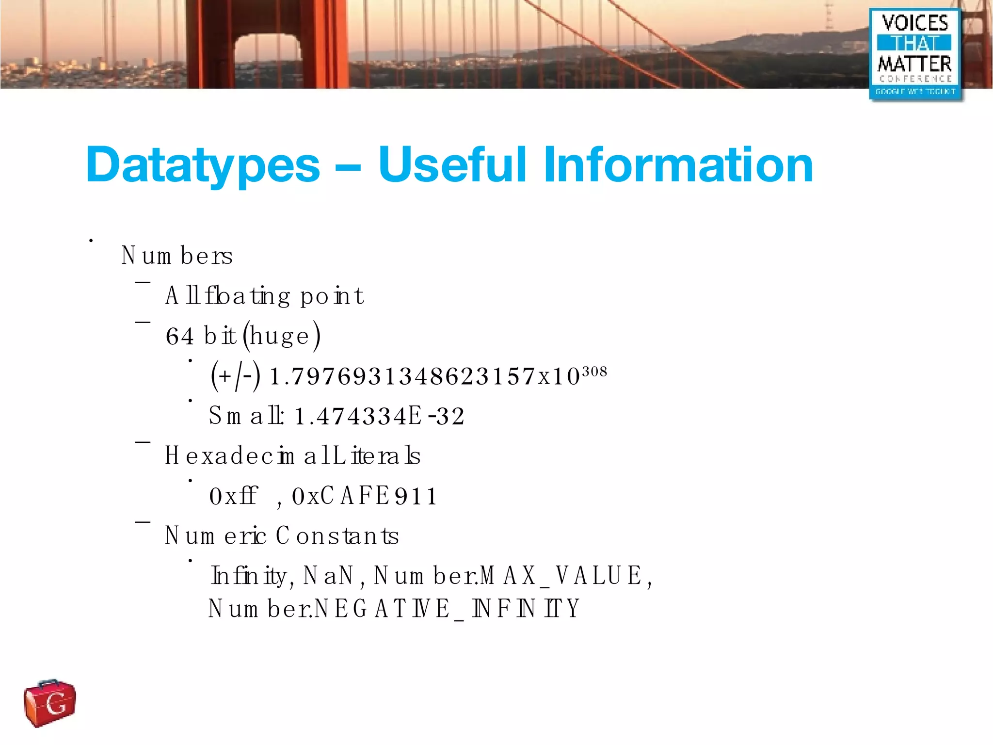 Datatypes – Useful Information Numbers All floating point 64 bit (huge) (+/-) 1.7976931348623157x10 308 Small: 1.474334E-32 Hexadecimal Literals 0xff  , 0xCAFE911 Numeric Constants Infinity, NaN, Number.MAX_VALUE, Number.NEGATIVE_INFINITY 