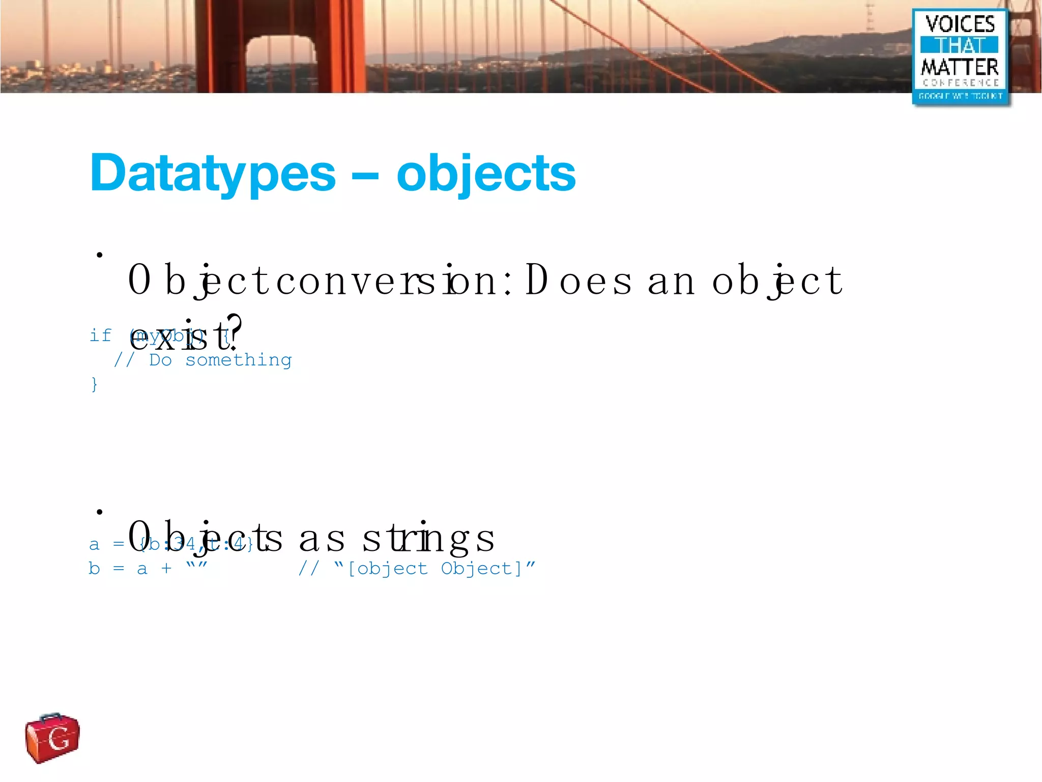 Datatypes – objects Object conversion: Does an object exist? Objects as strings if (myObj) { // Do something } a = {b:34,t:4} b = a + “” // “[object Object]” 