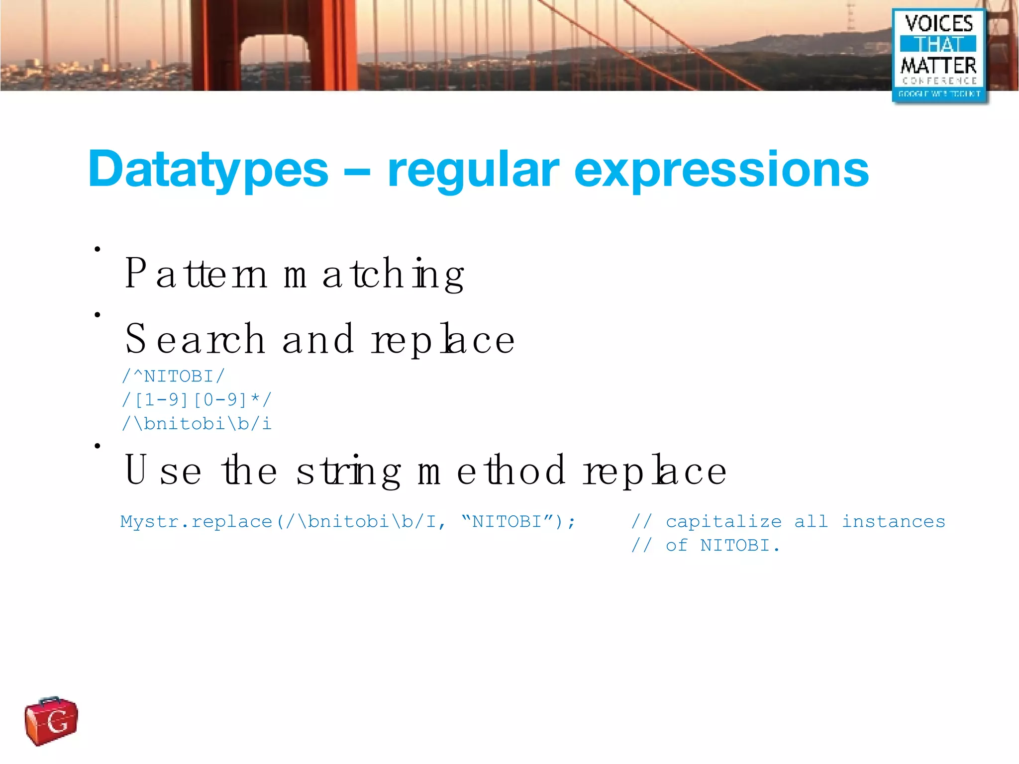 Datatypes – regular expressions Pattern matching Search and replace Use the string method replace /^NITOBI/ /[1-9][0-9]*/ /\bnitobi\b/i Mystr.replace(/\bnitobi\b/I, “NITOBI”);  // capitalize all instances  // of NITOBI. 