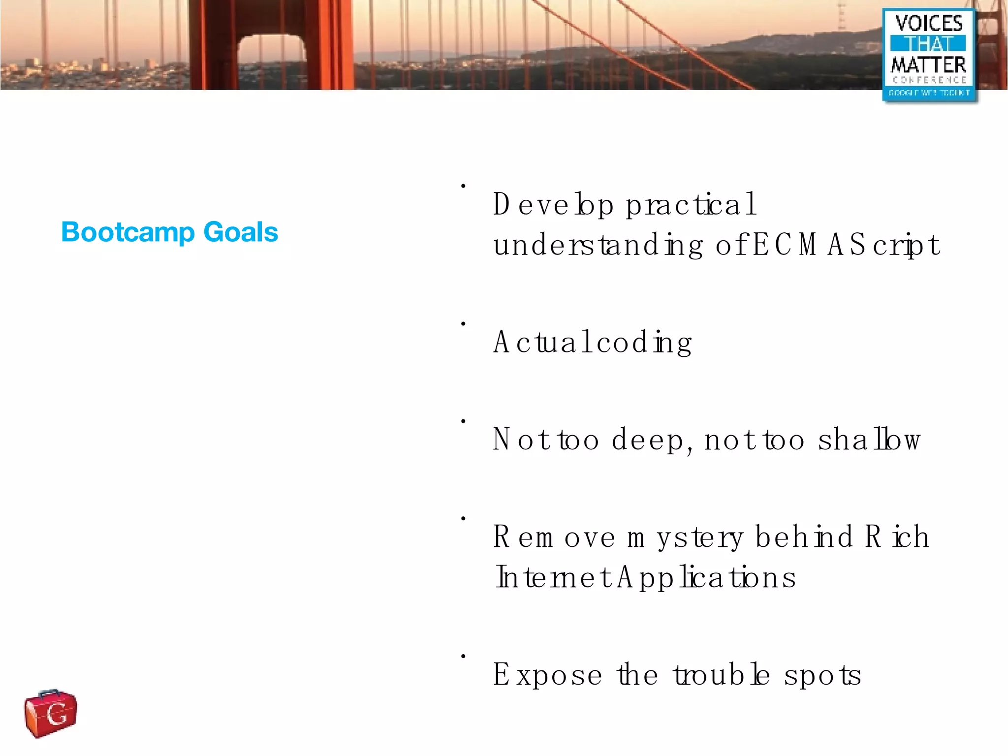 Bootcamp Goals Develop practical understanding of ECMAScript Actual coding Not too deep, not too shallow Remove mystery behind Rich Internet Applications Expose the trouble spots 