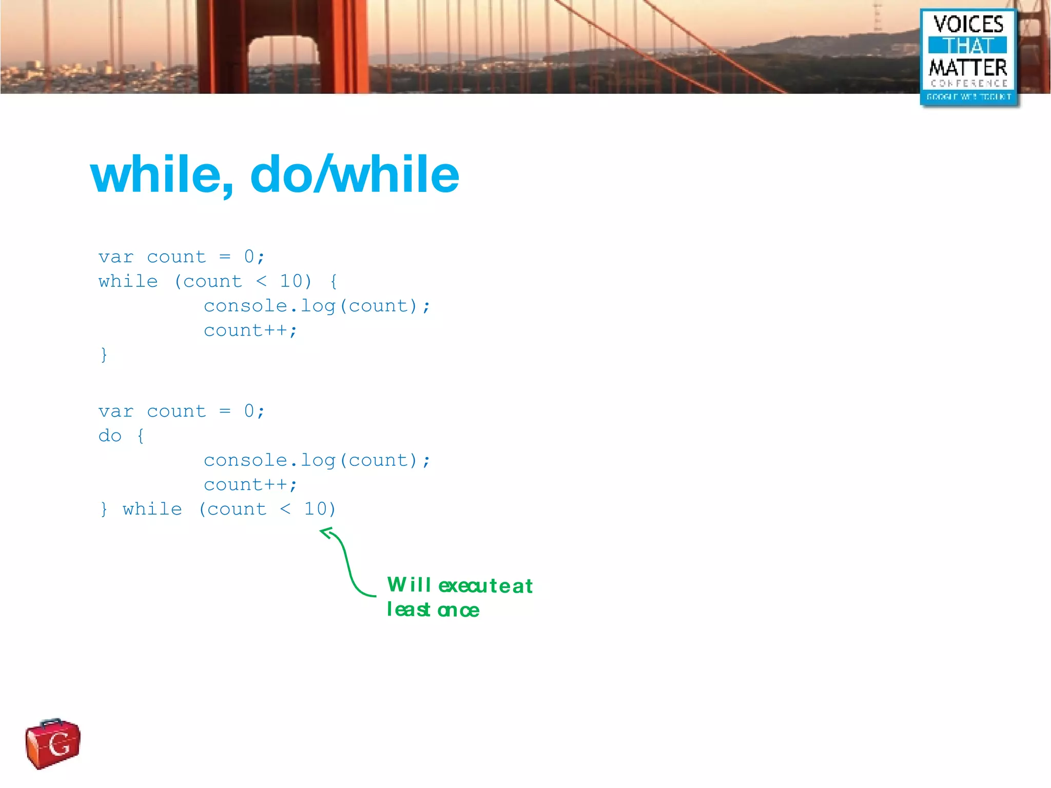 while, do/while var count = 0; while (count < 10) { console.log(count); count++; } var count = 0; do { console.log(count); count++; } while (count < 10) Will execute at least once 