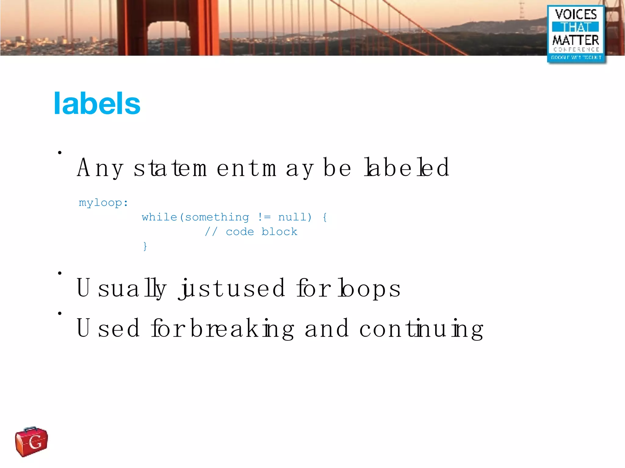 labels Any statement may be labeled Usually just used for loops Used for breaking and continuing myloop: while(something != null) { // code block } 