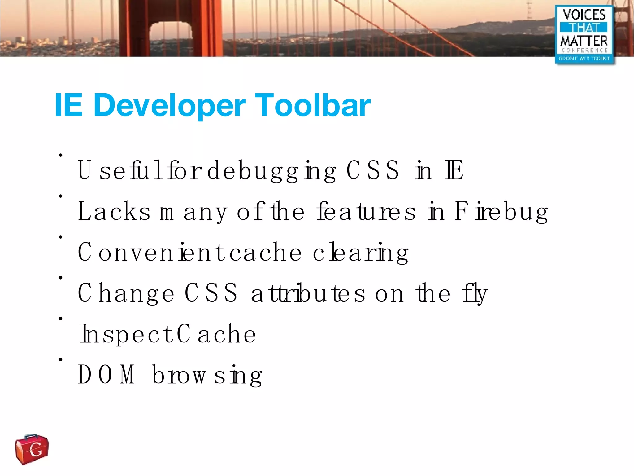 IE Developer Toolbar Useful for debugging CSS in IE Lacks many of the features in Firebug Convenient cache clearing Change CSS attributes on the fly Inspect Cache DOM browsing 
