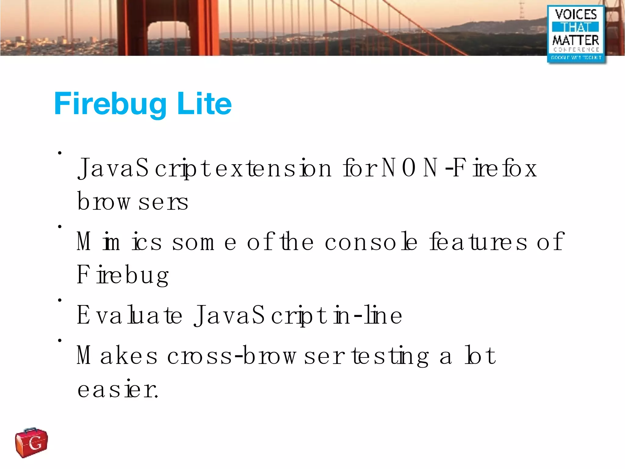 Firebug Lite JavaScript extension for NON-Firefox browsers Mimics some of the console features of  Firebug Evaluate JavaScript in-line Makes cross-browser testing a lot easier. 