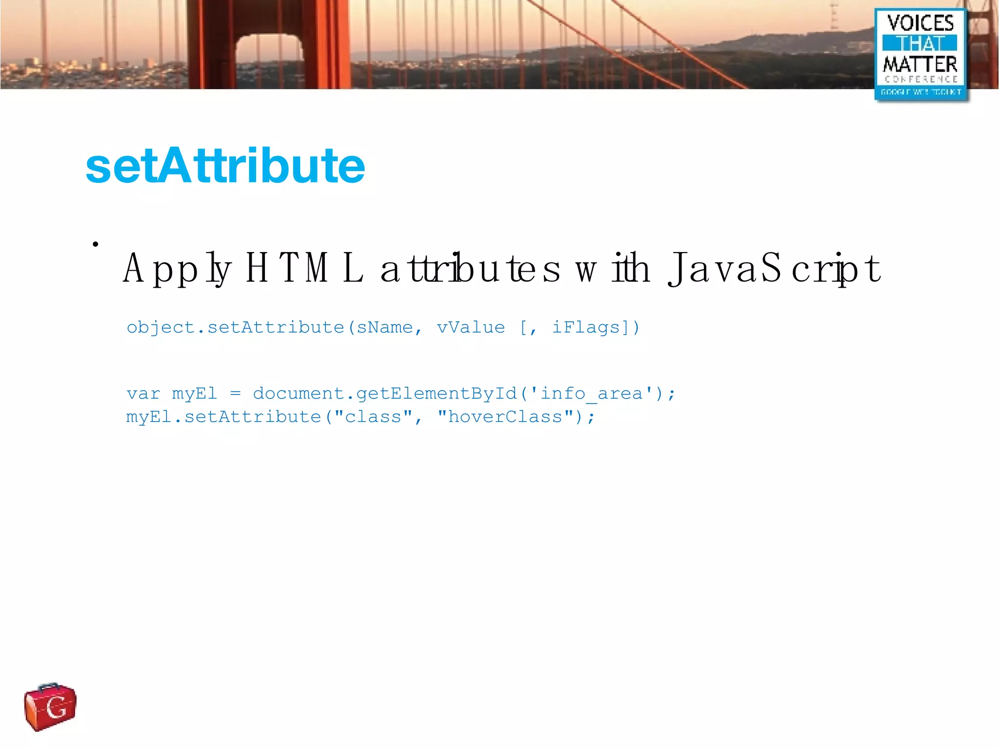 setAttribute Apply HTML attributes with JavaScript object.setAttribute(sName, vValue [, iFlags]) var myEl = document.getElementById('info_area'); myEl.setAttribute(&quot;class&quot;, &quot;hoverClass&quot;); 