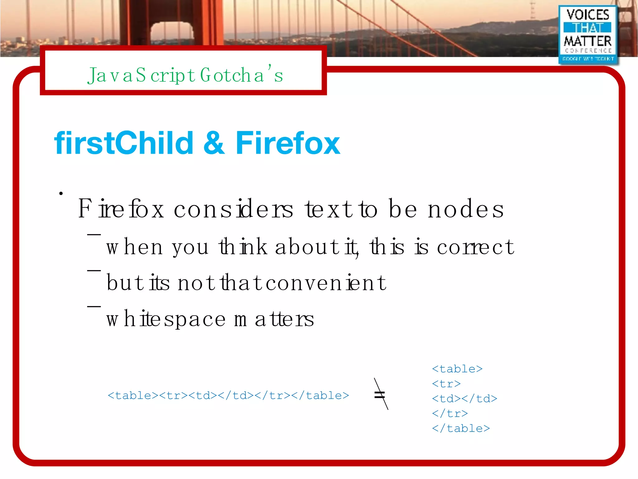 firstChild & Firefox Firefox considers text to be nodes when you think about it, this is correct but its not that convenient whitespace matters <table><tr><td></td></tr></table> <table> <tr> <td></td> </tr> </table> = 