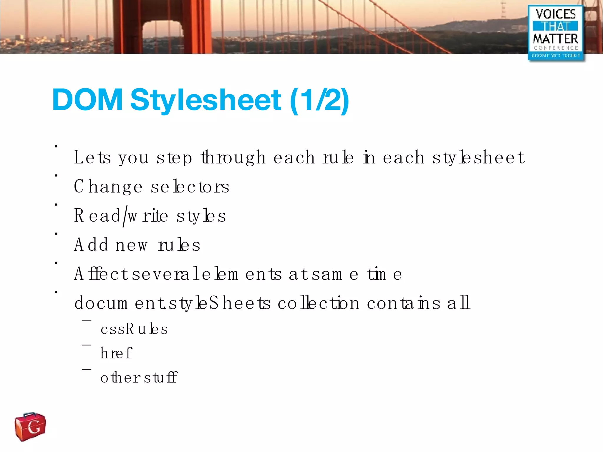 DOM Stylesheet (1/2) Lets you step through each rule in each stylesheet Change selectors Read/write styles Add new rules Affect several elements at same time document.styleSheets collection contains all cssRules href other stuff 