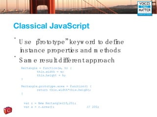 Classical JavaScript <ul><li>Use “prototype” keyword to define instance properties and methods </li></ul><ul><li>Same resu...