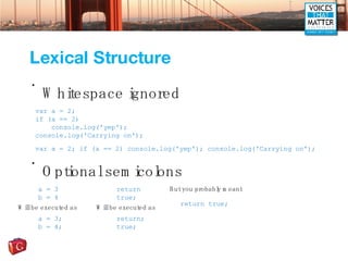 Lexical Structure <ul><li>Whitespace ignored </li></ul><ul><li>Optional semicolons </li></ul>var a = 2; if (a == 2) consol...