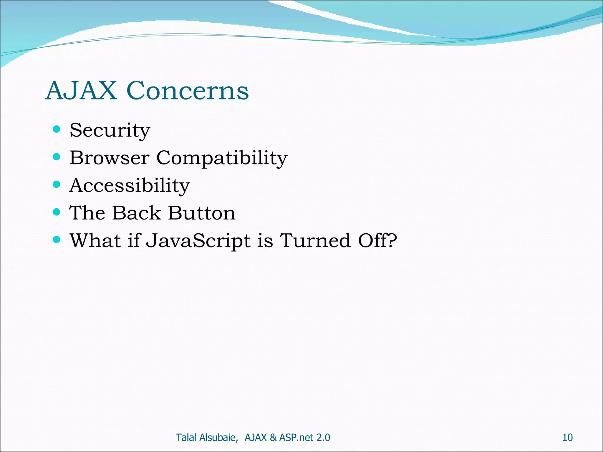 AJAX Concerns Talal Alsubaie, AJAX & ASP.net 2.0 Security Browser Compatibility Accessibility The Back Button What if JavaScript is Turned Off? 