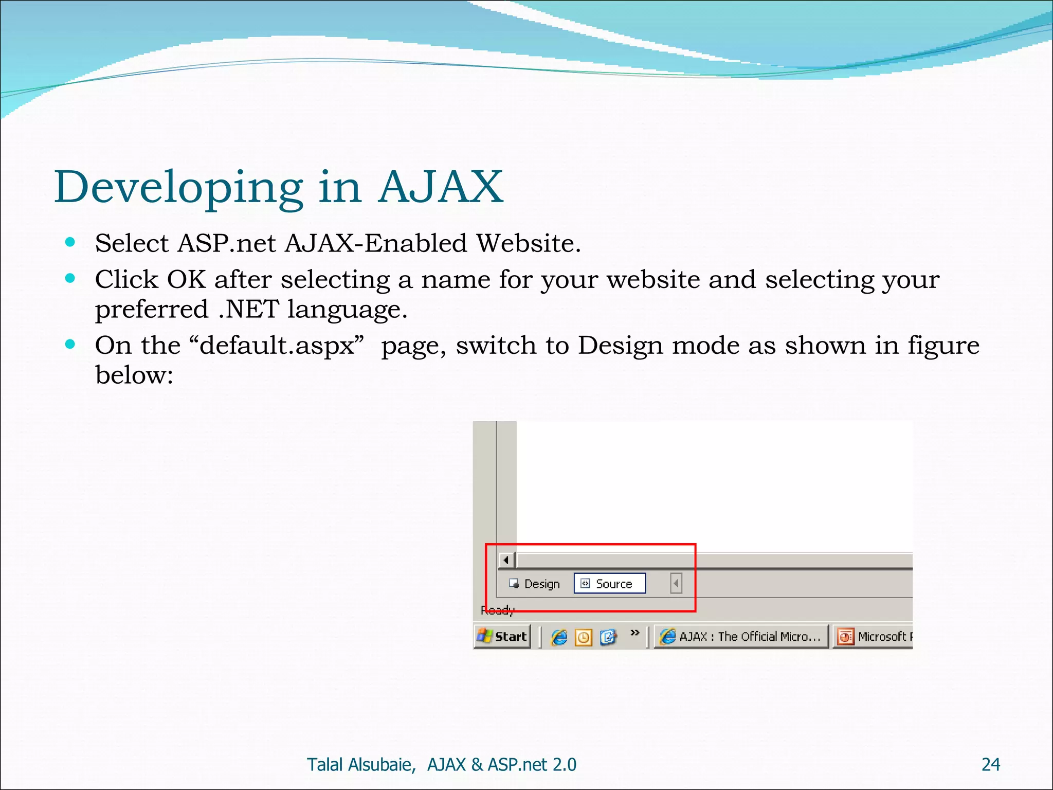 Developing in AJAX Select ASP.net AJAX-Enabled Website. Click OK after selecting a name for your website and selecting your preferred .NET language. On the “default.aspx” page, switch to Design mode as shown in figure below: Talal Alsubaie, AJAX & ASP.net 2.0 