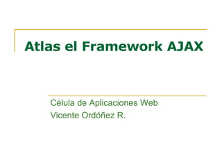 Atlas el Framework AJAX Célula de Aplicaciones Web Vicente Ordóñez R. 