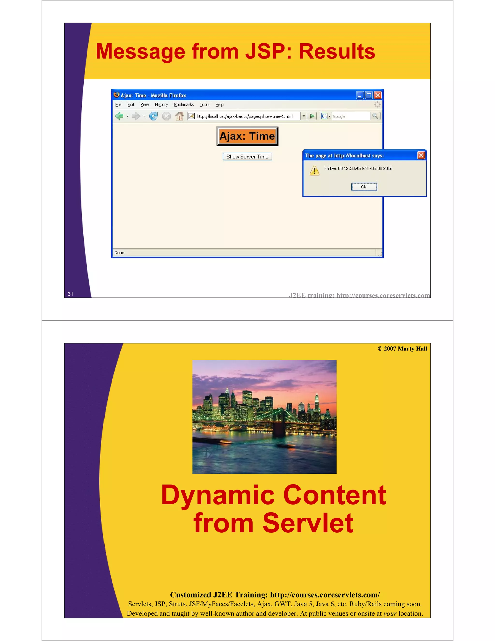 Message from JSP: Results




31                                                            J2EE training: http://courses.coreservlets.com




                                                                                            © 2007 Marty Hall




                  Dynamic Content
                    from Servlet

                     Customized J2EE Training: http://courses.coreservlets.com/
       Servlets, JSP, Struts, JSF/MyFaces/Facelets, Ajax, GWT, Java 5, Java 6, etc. Ruby/Rails coming soon.
       Developed and taught by well-known author and developer. At public venues or onsite at your location.
 