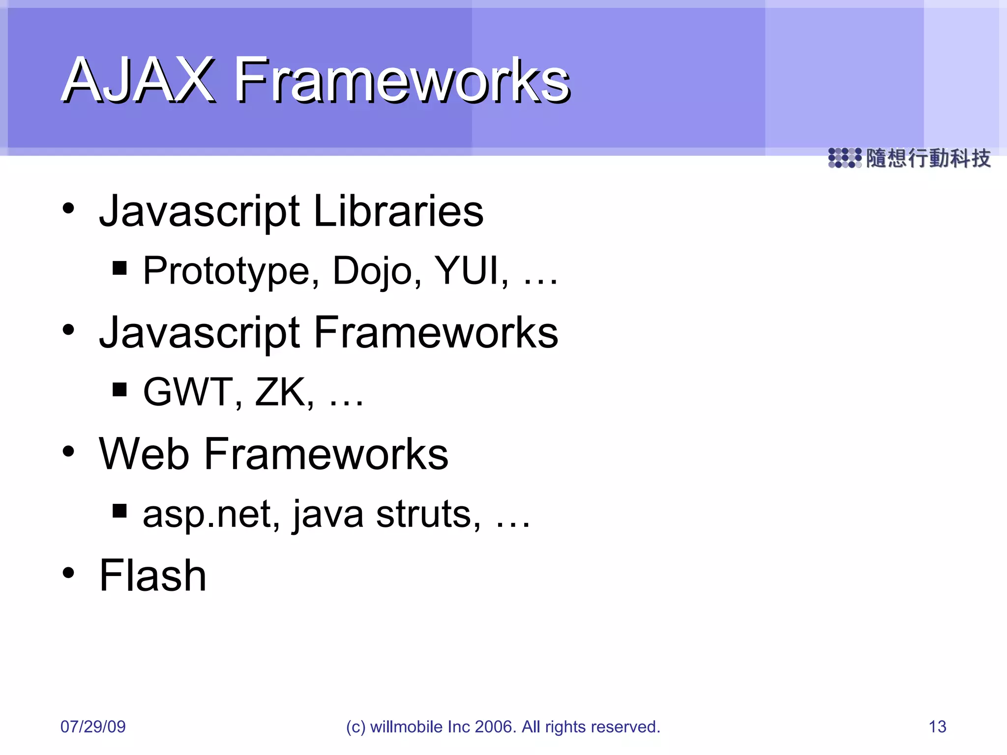 AJAX Frameworks Javascript Libraries Prototype, Dojo, YUI, … Javascript Frameworks GWT, ZK, … Web Frameworks asp.net, java struts, … Flash 05/26/09 (c) willmobile Inc 2006. All rights reserved. 