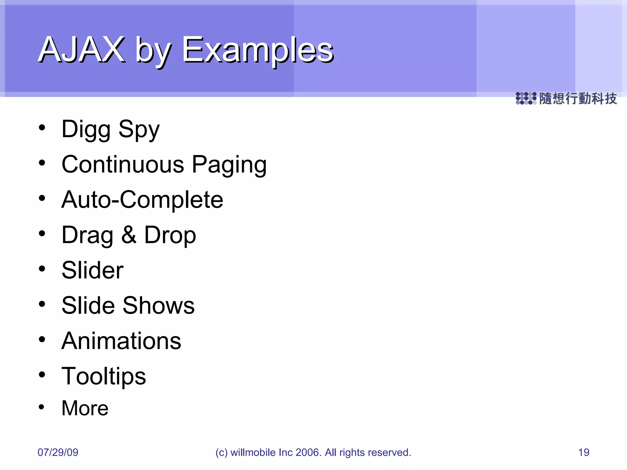 AJAX by Examples Digg Spy Continuous Paging Auto-Complete Drag & Drop Slider Slide Shows Animations Tooltips More 05/26/09 (c) willmobile Inc 2006. All rights reserved. 