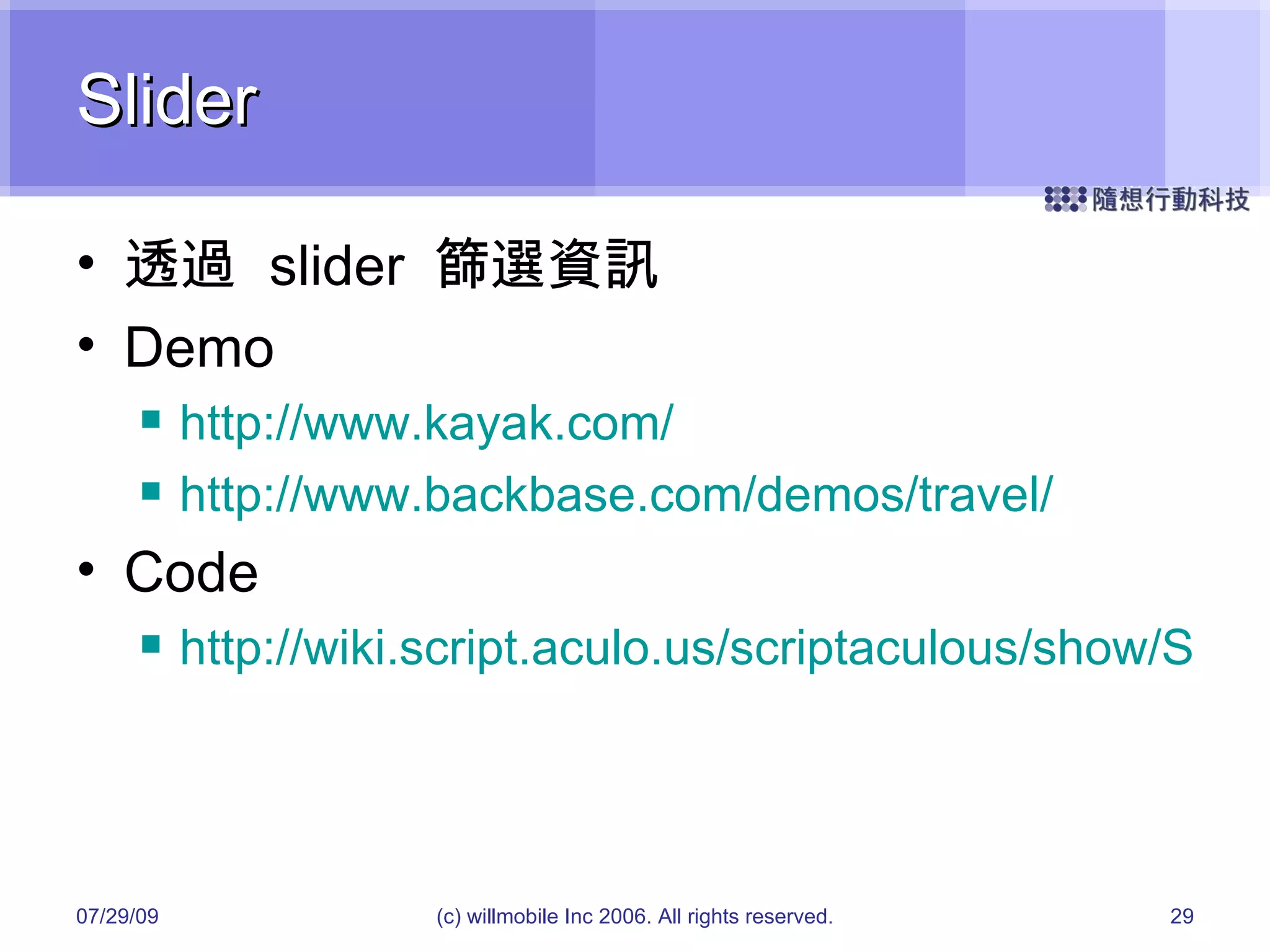 Slider 透過  slider  篩選資訊 Demo http://www.kayak.com/ http://www.backbase.com/demos/travel/ Code http://wiki.script.aculo.us/scriptaculous/show/SliderDemo 05/26/09 (c) willmobile Inc 2006. All rights reserved. 