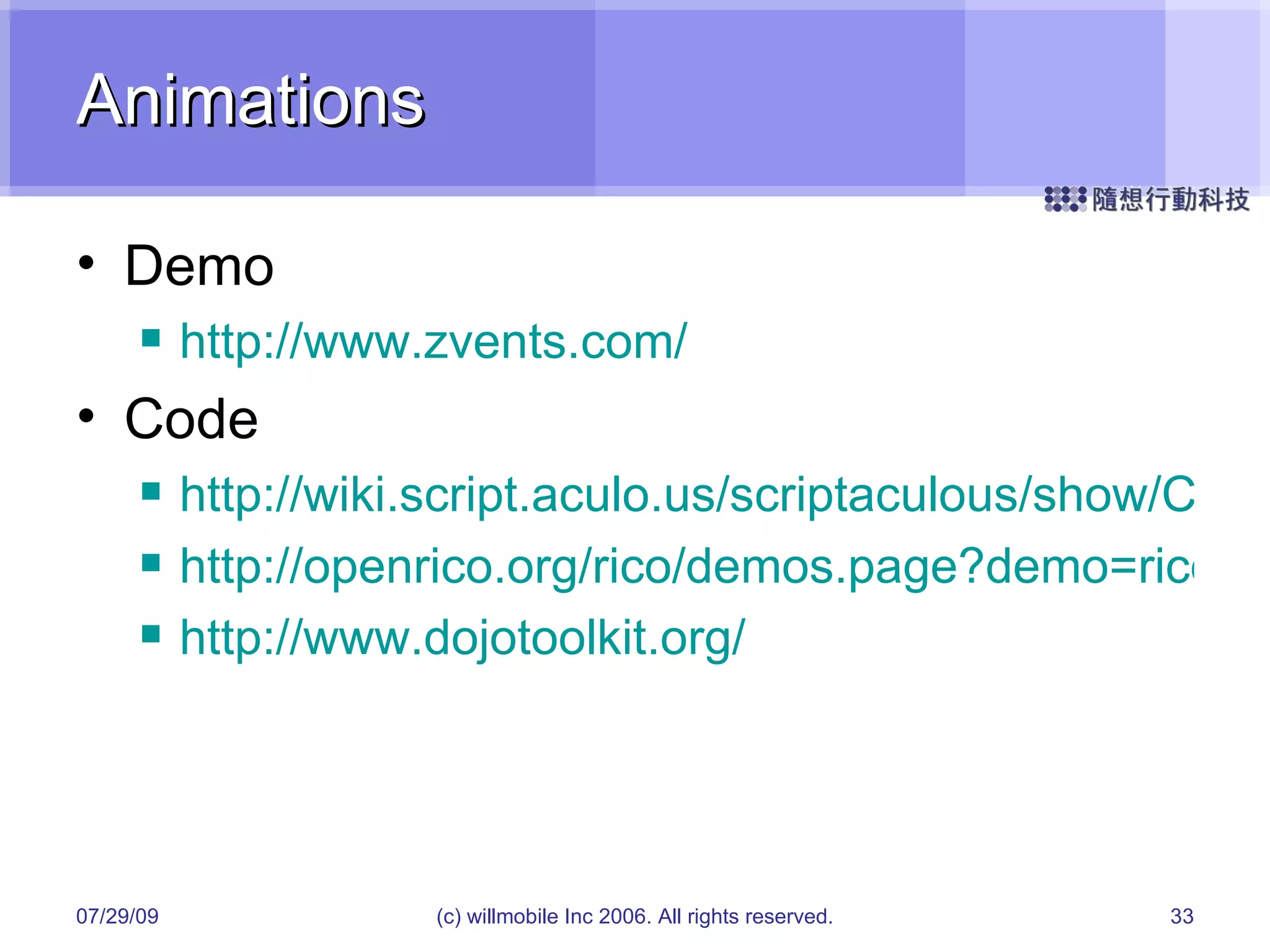 Animations Demo http://www.zvents.com/ Code http://wiki.script.aculo.us/scriptaculous/show/CombinationEffectsDemo http://openrico.org/rico/demos.page?demo=rico_effect_position http://www.dojotoolkit.org/ 05/26/09 (c) willmobile Inc 2006. All rights reserved. 