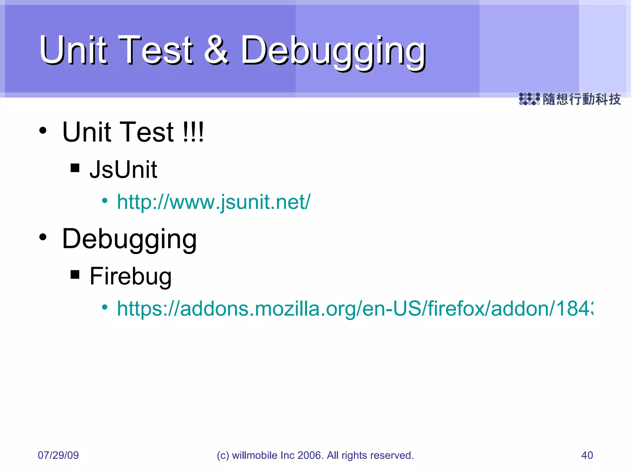 Unit Test & Debugging Unit Test !!! JsUnit http://www.jsunit.net/ Debugging Firebug https://addons.mozilla.org/en-US/firefox/addon/1843 05/26/09 (c) willmobile Inc 2006. All rights reserved. 