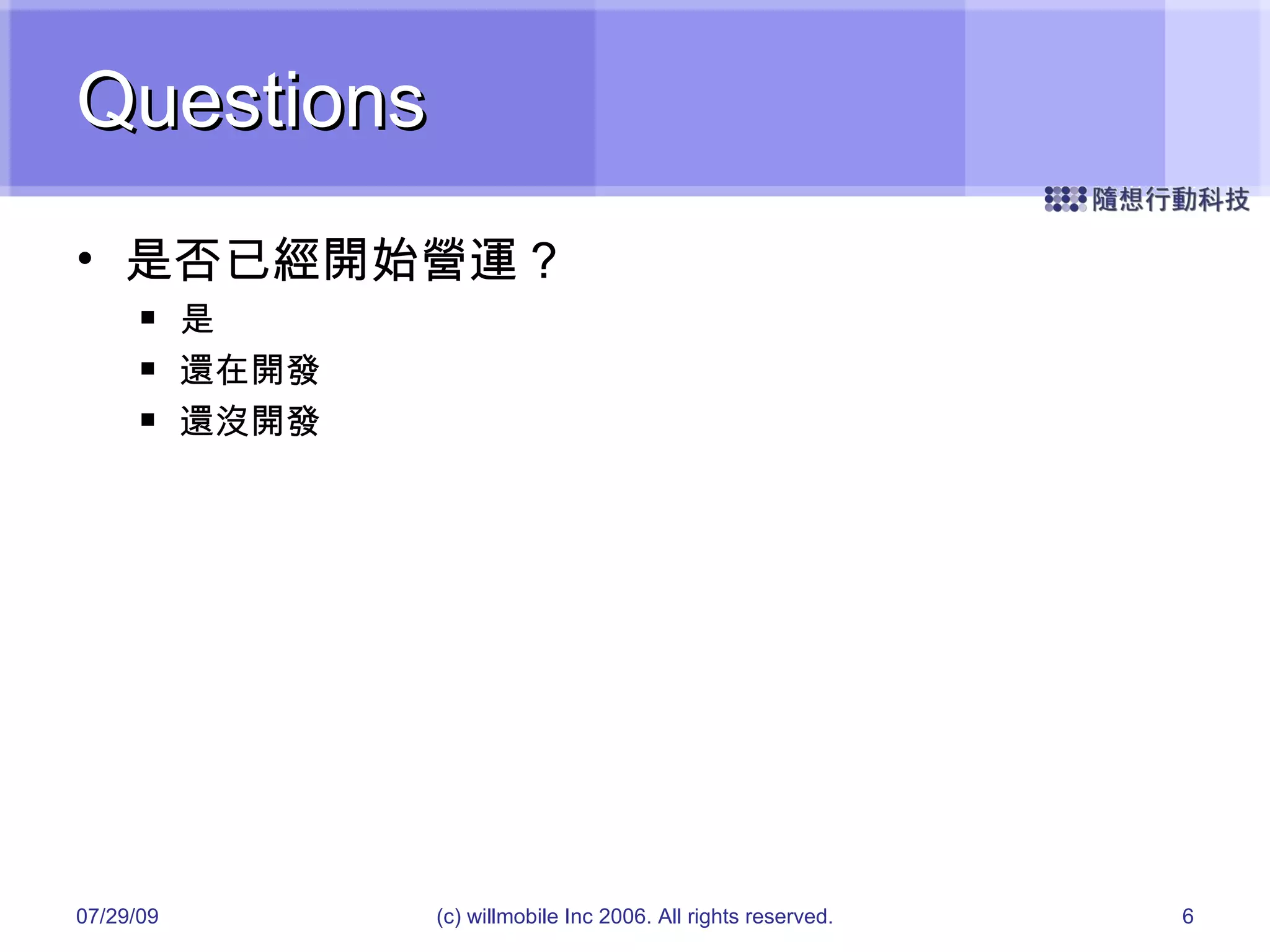 Questions 是否已經開始營運 ? 是 還在開發 還沒開發 05/26/09 (c) willmobile Inc 2006. All rights reserved. 
