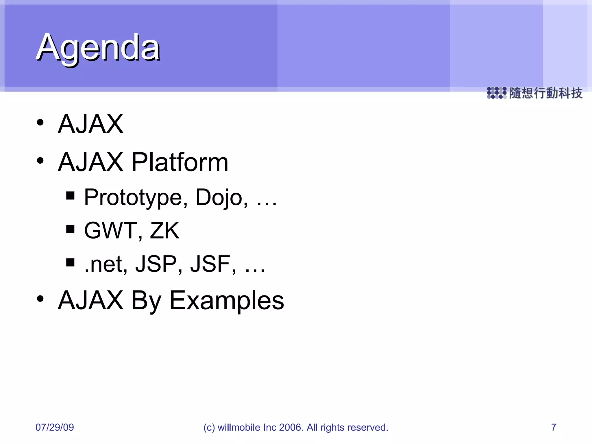 Agenda AJAX AJAX Platform Prototype, Dojo, … GWT, ZK .net, JSP, JSF, … AJAX By Examples 05/26/09 (c) willmobile Inc 2006. All rights reserved. 