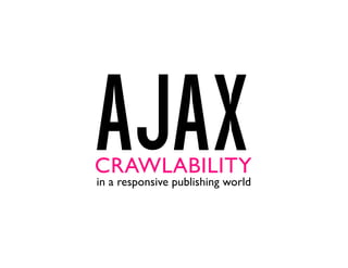 AJAXin a responsive publishing world
CRAWLABILITY
 