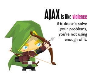 AJAXis like violence
if it doesn't solve
your problems,
you’re not using
enough of it.
 