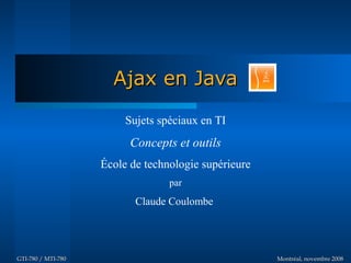 Ajax en Java

                         Sujets spéciaux en TI
                          Concepts et outils
                    École de technologie supérieure
                                  par
                           Claude Coulombe




GTI-780 / MTI-780                                     Montréal, novembre 2008
 