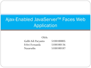 Oleh: Galih Adi Paryanto 5108100005 Febri Fernanda 5108100136 Nazarudin 5108100187 Ajax-Enabled JavaServer TM  Faces Web Application 