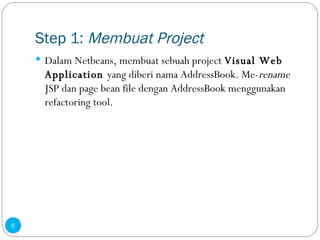 Step 1:  Membuat Project Dalam Netbeans, membuat sebuah project  Visual Web Application  yang diberi nama AddressBook. Me- rename  JSP dan page bean file dengan AddressBook menggunakan refactoring tool. 